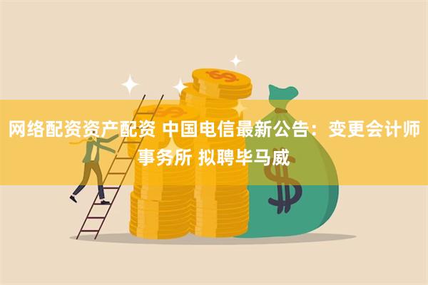 网络配资资产配资 中国电信最新公告：变更会计师事务所 拟聘毕马威