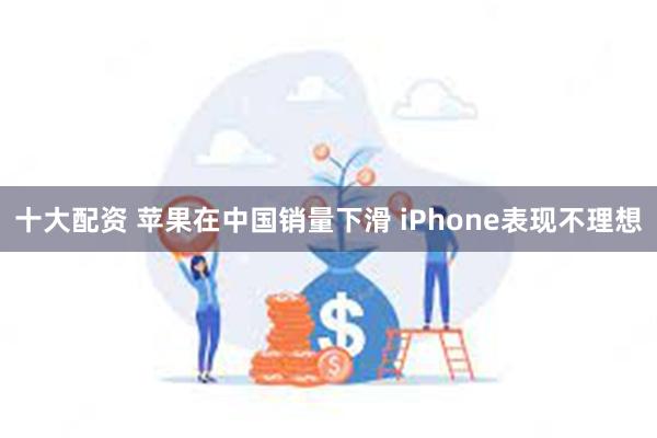 十大配资 苹果在中国销量下滑 iPhone表现不理想