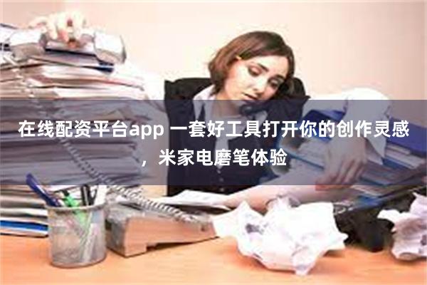 在线配资平台app 一套好工具打开你的创作灵感，米家电磨笔体验