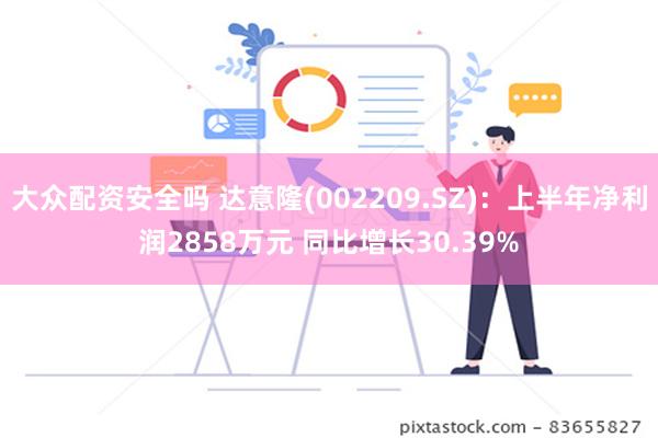 大众配资安全吗 达意隆(002209.SZ)：上半年净利润2858万元 同比增长30.39%