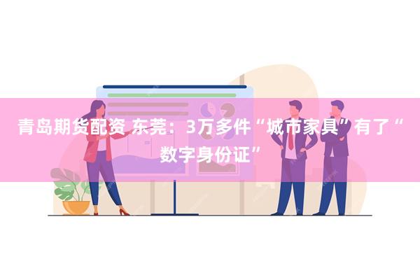 青岛期货配资 东莞：3万多件“城市家具”有了“数字身份证”