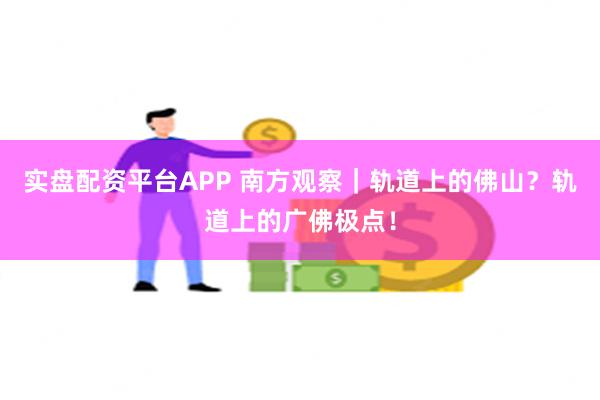 实盘配资平台APP 南方观察｜轨道上的佛山？轨道上的广佛极点！