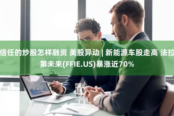 信任的炒股怎样融资 美股异动 | 新能源车股走高 法拉第未来(FFIE.US)暴涨近70%