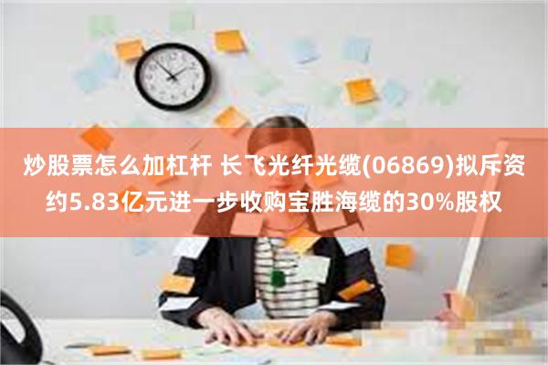 炒股票怎么加杠杆 长飞光纤光缆(06869)拟斥资约5.83亿元进一步收购宝胜海缆的30%股权