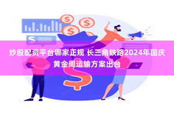 炒股配资平台哪家正规 长三角铁路2024年国庆黄金周运输方案出台