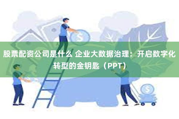 股票配资公司是什么 企业大数据治理：开启数字化转型的金钥匙（PPT）