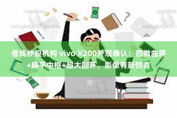 借钱炒股机构 vivo X200外观确认：四微曲屏+扁平中框+超大圆环，影像有新惊喜