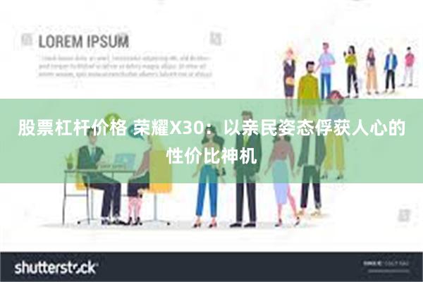 股票杠杆价格 荣耀X30：以亲民姿态俘获人心的性价比神机