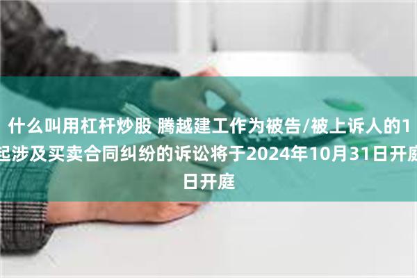 什么叫用杠杆炒股 腾越建工作为被告/被上诉人的1起涉及买卖合同纠纷的诉讼将于2024年10月31日开庭