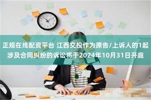 正规在线配资平台 江西交投作为原告/上诉人的1起涉及合同纠纷的诉讼将于2024年10月31日开庭