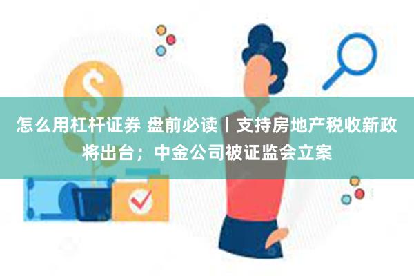 怎么用杠杆证券 盘前必读丨支持房地产税收新政将出台；中金公司被证监会立案