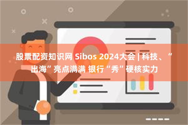 股票配资知识网 Sibos 2024大会 | 科技、“出海”亮点满满 银行“秀”硬核实力