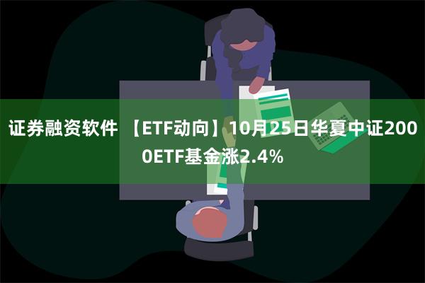 证券融资软件 【ETF动向】10月25日华夏中证2000ETF基金涨2.4%