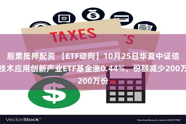 股票抵押配资 【ETF动向】10月25日华夏中证信息技术应用创新产业ETF基金涨0.44%，份额减少200万份