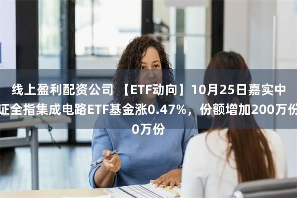 线上盈利配资公司 【ETF动向】10月25日嘉实中证全指集成电路ETF基金涨0.47%，份额增加200万份