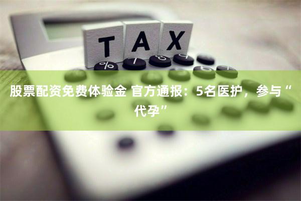 股票配资免费体验金 官方通报：5名医护，参与“代孕”