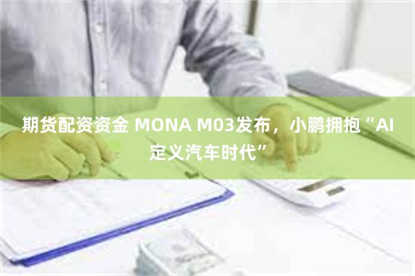 期货配资资金 MONA M03发布，小鹏拥抱“AI定义汽车时代”