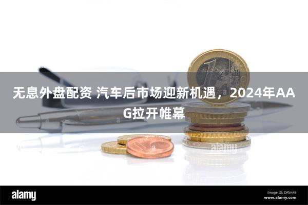 无息外盘配资 汽车后市场迎新机遇，2024年AAG拉开帷幕