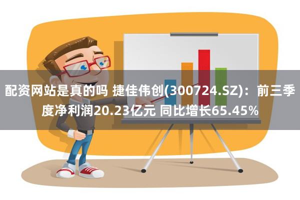 配资网站是真的吗 捷佳伟创(300724.SZ)：前三季度净利润20.23亿元 同比增长65.45%