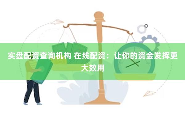 实盘配资查询机构 在线配资：让你的资金发挥更大效用