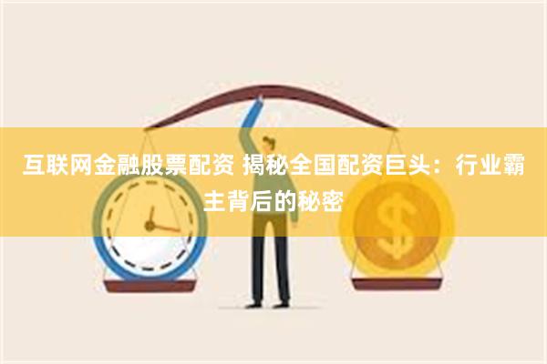 互联网金融股票配资 揭秘全国配资巨头：行业霸主背后的秘密