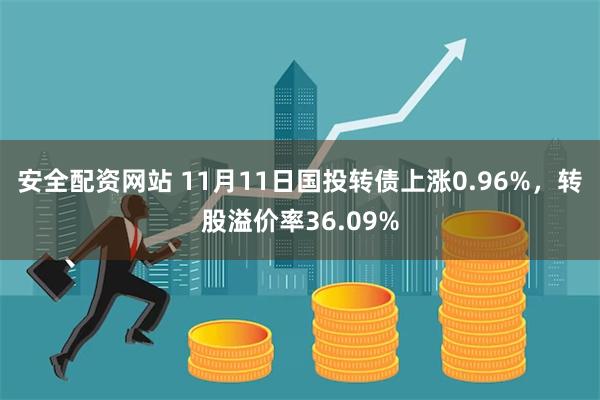 安全配资网站 11月11日国投转债上涨0.96%，转股溢价率36.09%