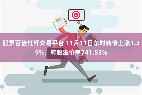 股票百倍杠杆交易平台 11月11日东时转债上涨1.39%，转股溢价率741.53%