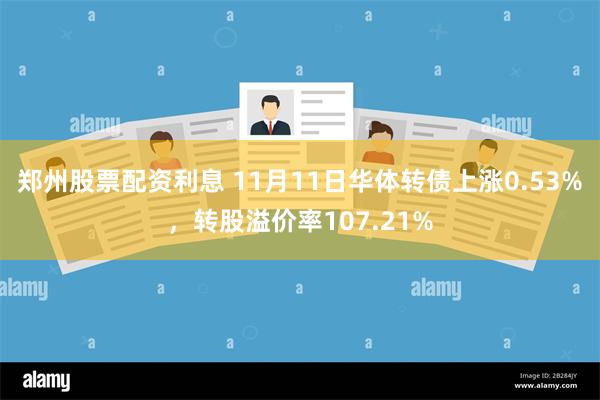 郑州股票配资利息 11月11日华体转债上涨0.53%，转股溢价率107.21%