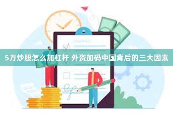 5万炒股怎么加杠杆 外资加码中国背后的三大因素