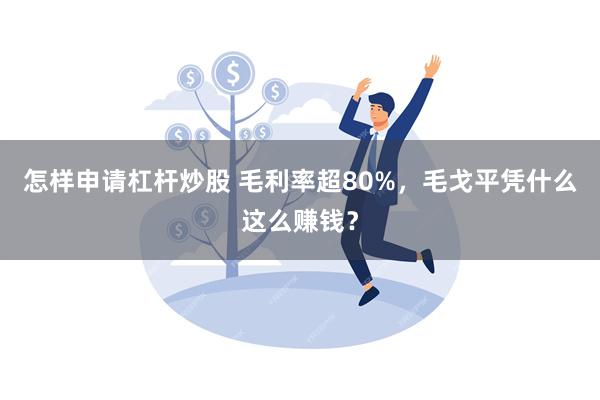 怎样申请杠杆炒股 毛利率超80%，毛戈平凭什么这么赚钱？