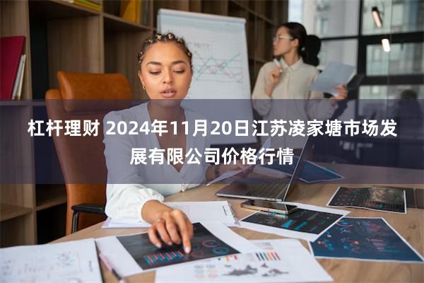 杠杆理财 2024年11月20日江苏凌家塘市场发展有限公司价格行情