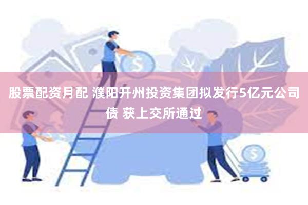 股票配资月配 濮阳开州投资集团拟发行5亿元公司债 获上交所通过