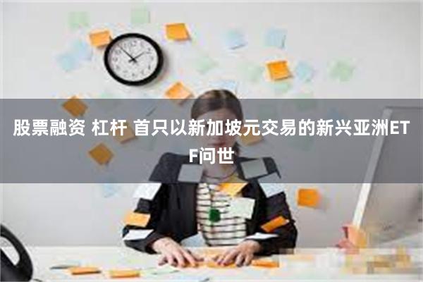 股票融资 杠杆 首只以新加坡元交易的新兴亚洲ETF问世