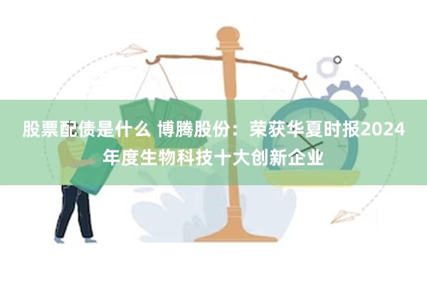 股票配债是什么 博腾股份：荣获华夏时报2024年度生物科技十大创新企业