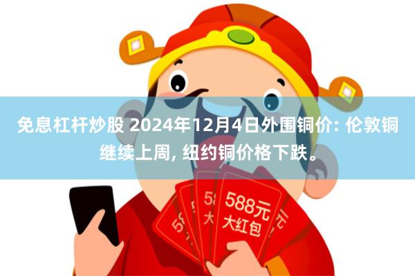 免息杠杆炒股 2024年12月4日外围铜价: 伦敦铜继续上周, 纽约铜价格下跌。