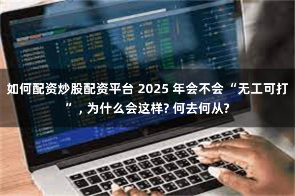 如何配资炒股配资平台 2025 年会不会 “无工可打” , 为什么会这样? 何去何从?