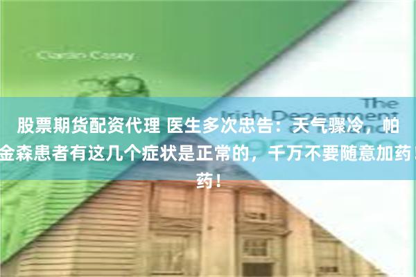 股票期货配资代理 医生多次忠告：天气骤冷，帕金森患者有这几个症状是正常的，千万不要随意加药！