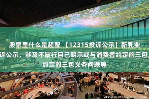 股票里什么是超配 【12315投诉公示】新乳业新增2件投诉公示，涉及不履行自己明示或与消费者约定的三包义务问题等