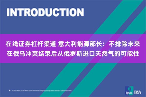 在线证劵杠杆渠道 意大利能源部长：不排除未来在俄乌冲突结束后从俄罗斯进口天然气的可能性