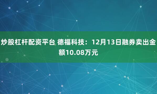 炒股杠杆配资平台 德福科技：12月13日融券卖出金额10.08万元