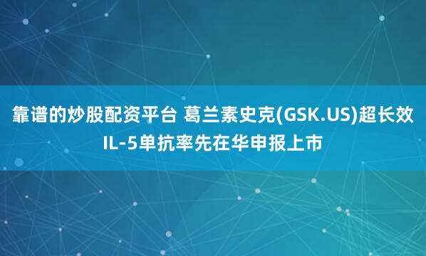 靠谱的炒股配资平台 葛兰素史克(GSK.US)超长效IL-5单抗率先在华申报上市