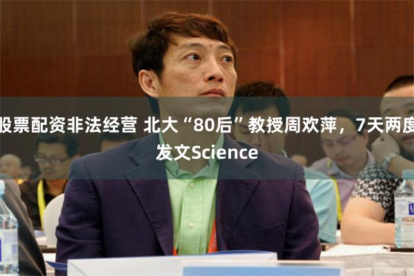 股票配资非法经营 北大“80后”教授周欢萍，7天两度发文Science