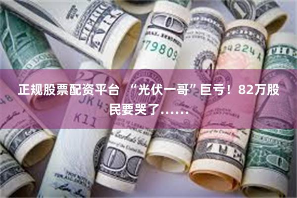 正规股票配资平台  “光伏一哥”巨亏！82万股民要哭了……