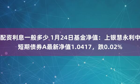 配资利息一般多少 1月24日基金净值：上银慧永利中短期债券A最新净值1.0417，跌0.02%