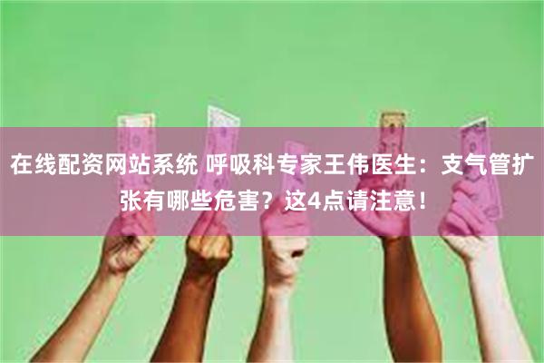 在线配资网站系统 呼吸科专家王伟医生：支气管扩张有哪些危害？这4点请注意！