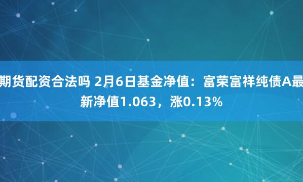 期货配资合法吗 2月6日基金净值：富荣富祥纯债A最新净值1.063，涨0.13%