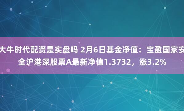 大牛时代配资是实盘吗 2月6日基金净值：宝盈国家安全沪港深股票A最新净值1.3732，涨3.2%