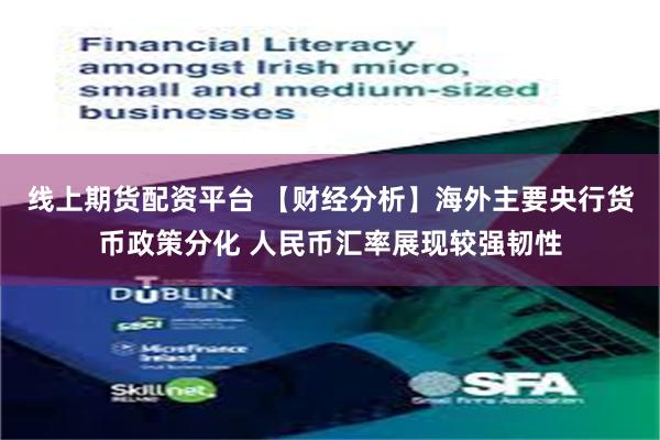 线上期货配资平台 【财经分析】海外主要央行货币政策分化 人民币汇率展现较强韧性