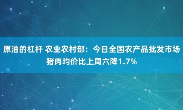 原油的杠杆 农业农村部：今日全国农产品批发市场猪肉均价比上周六降1.7%