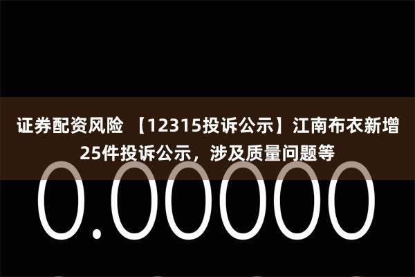 证券配资风险 【12315投诉公示】江南布衣新增25件投诉公示，涉及质量问题等